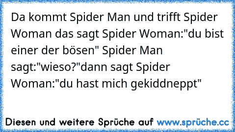 Da kommt Spider Man und trifft Spider Woman das sagt Spider Woman:"du bist einer der bösen" Spider Man sagt:"wieso?"dann sagt Spider Woman:"du hast mich gekiddneppt"