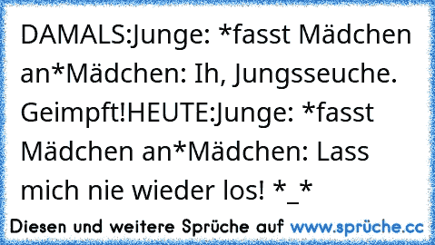 DAMALS:
Junge: *fasst Mädchen an*
Mädchen: Ih, Jungsseuche. Geimpft!
HEUTE:
Junge: *fasst Mädchen an*
Mädchen: Lass mich nie wieder los! *_*