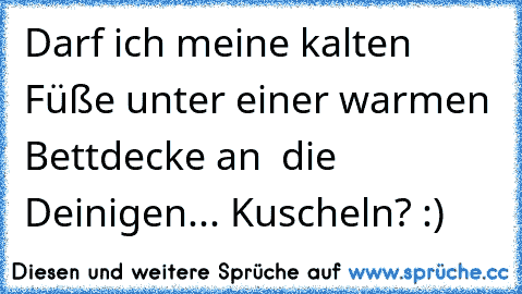 Darf ich meine kalten Füße unter einer warmen Bettdecke an  die Deinigen... Kuscheln? :) ♥