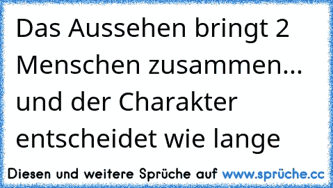 Das Aussehen bringt 2 Menschen zusammen... und der Charakter entscheidet wie lange