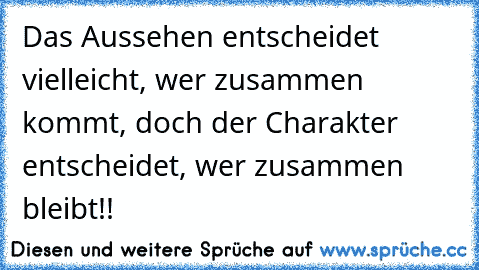 Das Aussehen entscheidet vielleicht, wer zusammen kommt, doch der Charakter entscheidet, wer zusammen bleibt!! ♥