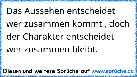 Das Aussehen entscheidet wer zusammen kommt , doch der Charakter entscheidet wer zusammen bleibt.