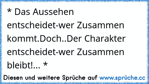 * Das Aussehen entscheidet-wer Zusammen kommt.
Doch..
Der Charakter entscheidet-wer Zusammen bleibt!... *