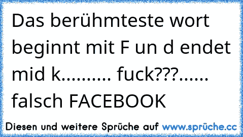 Das berühmteste wort beginnt mit F un d endet mid k.......... fuck???...... falsch FACEBOOK