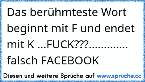 Das berühmteste Wort beginnt mit F und endet mit K ...
FUCK???............. falsch FACEBOOK