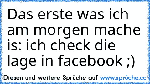 Das erste was ich am morgen mache is: ich check die lage in facebook ;)