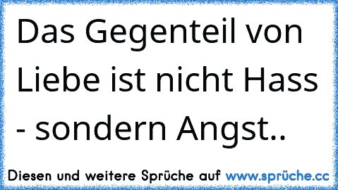 Das Gegenteil von Liebe ist nicht Hass - sondern Angst..