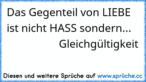 Das Gegenteil von LIEBE ist nicht HASS sondern...
                       Gleichgültigkeit
                             ♥♥♥