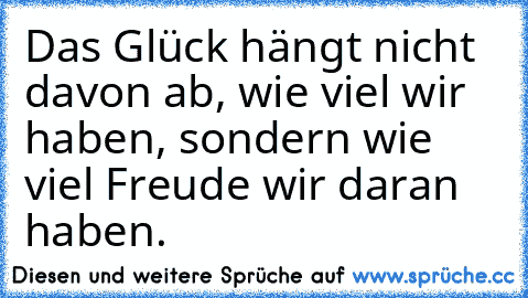 Das Glück hängt nicht davon ab, wie viel wir haben, sondern wie viel Freude wir daran haben.