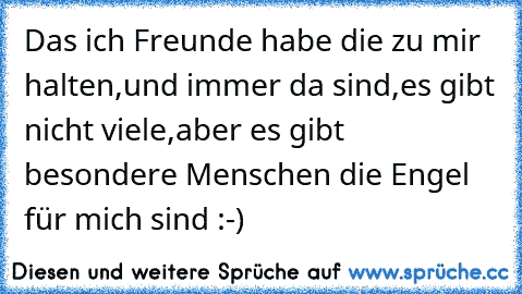 Das ich Freunde habe die zu mir halten,und immer da sind,es gibt nicht viele,aber es gibt besondere Menschen die Engel für mich sind :-)