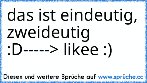 das ist eindeutig, zweideutig :D
-----> likee :)