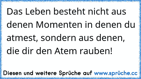 Das Leben besteht nicht aus denen Momenten in denen du atmest, sondern aus denen, die dir den Atem rauben!