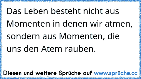 Das Leben besteht nicht aus Momenten in denen wir atmen, sondern aus Momenten, die uns den Atem rauben.