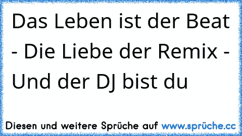 Das Leben ist der Beat - Die Liebe der Remix - Und der DJ bist du  ♥