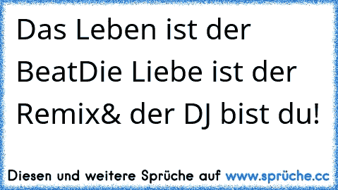 Das Leben ist der Beat
Die Liebe ist der Remix
& der DJ bist du!
