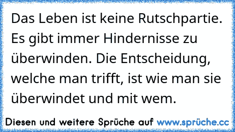 Das Leben ist keine Rutschpartie. Es gibt immer Hindernisse zu überwinden. Die Entscheidung, welche man trifft, ist wie man sie überwindet und mit wem.