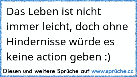 Das Leben ist nicht immer leicht, doch ohne Hindernisse würde es keine action geben :)