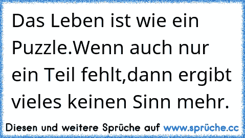 Das Leben ist wie ein Puzzle.
Wenn auch nur ein Teil fehlt,
dann ergibt vieles keinen Sinn mehr.