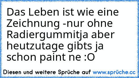 Das Leben ist wie eine Zeichnung -
nur ohne Radiergummi
tja aber heutzutage gibts ja schon paint ne :O