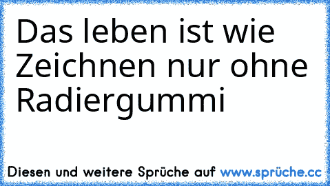 Das leben ist wie Zeichnen nur ohne Radiergummi ♥