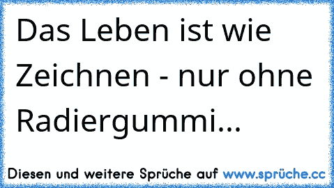 Das Leben ist wie Zeichnen - nur ohne Radiergummi...