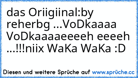 das Oriigiinal:
by reherbg ...
VoDkaaaa VoDkaaaa
eeeeh eeeeh ...!!!
niix WaKa WaKa :D
♥♥♥