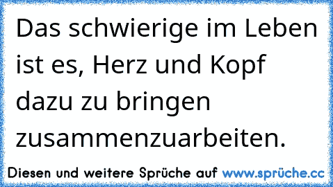 Das schwierige im Leben ist es, Herz und Kopf dazu zu bringen zusammenzuarbeiten.