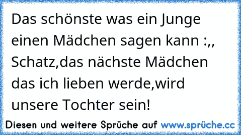 Das schönste was ein Junge einen Mädchen sagen kann :,, Schatz,das nächste Mädchen das ich lieben werde,wird unsere Tochter sein!♥