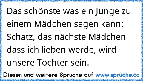 Das schönste was ein Junge zu einem Mädchen sagen kann: Schatz, das nächste Mädchen dass ich lieben werde, wird unsere Tochter sein.