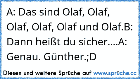 A: Das sind Olaf, Olaf, Olaf, Olaf, Olaf und Olaf.
B: Dann heißt du sicher....
A: Genau. Günther.
;D