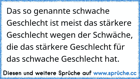 Das so genannte schwache Geschlecht ist meist das stärkere Geschlecht wegen der Schwäche, die das stärkere Geschlecht für das schwache Geschlecht hat.