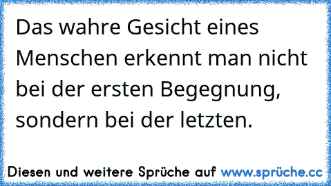 Das wahre Gesicht eines Menschen erkennt man nicht bei der ersten Begegnung, sondern bei der letzten.