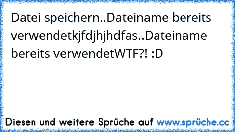 Datei speichern..Dateiname bereits verwendet
kjfdjhjhdfas..Dateiname bereits verwendet
WTF?! :D