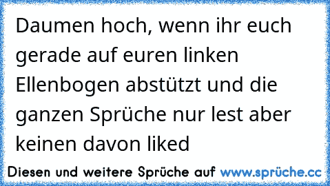 Daumen hoch, wenn ihr euch gerade auf euren linken Ellenbogen abstützt und die ganzen Sprüche nur lest aber keinen davon liked