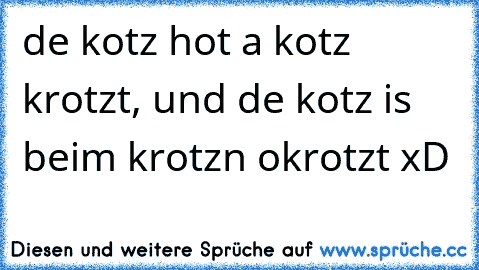 de kotz hot a kotz krotzt, und de kotz is beim krotzn okrotzt xD