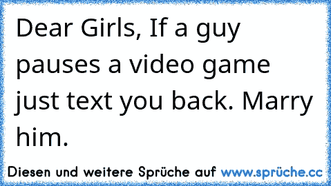 Dear Girls, If a guy pauses a video game just text you back. Marry him.