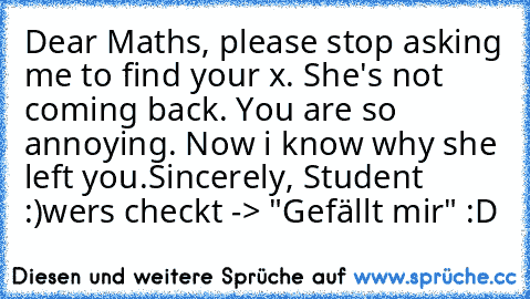 Dear Maths, please stop asking me to find your x. She's not coming back. You are so annoying. Now i know why she left you.
Sincerely, Student :)
wers checkt -> "Gefällt mir" :D