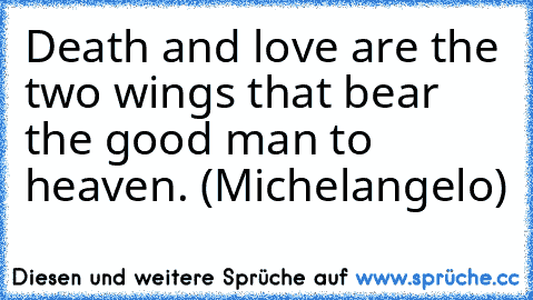 Death and love are the two wings that bear the good man to heaven. (Michelangelo)