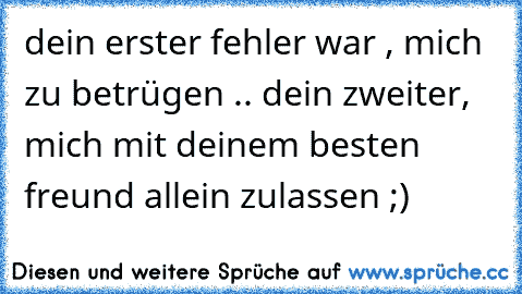 dein erster fehler war , mich zu betrügen .. dein zweiter, mich mit deinem besten freund allein zulassen ;)