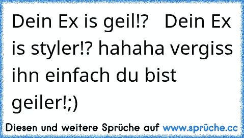 Dein Ex is geil!?   Dein Ex is styler!? hahaha vergiss ihn einfach du bist geiler!;)