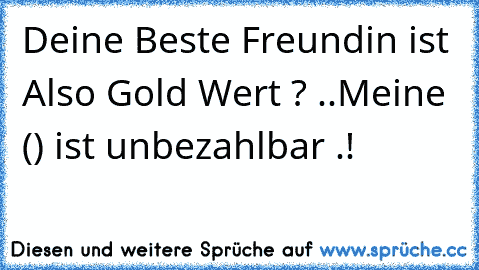 Deine Beste Freundin ist Also Gold Wert ? ..
Meine (♥) ist unbezahlbar .! ♥