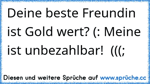 Deine beste Freundin ist Gold wert? (:
 Meine ist unbezahlbar! ♥ (((;