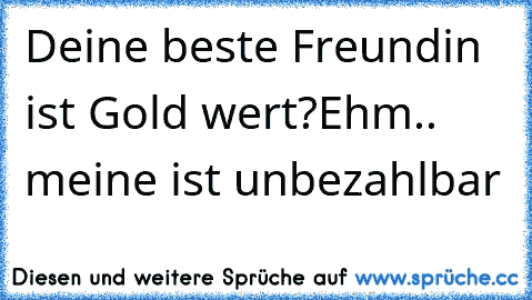 Deine beste Freundin ist Gold wert?
Ehm.. meine ist unbezahlbar♥