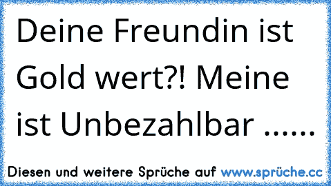 Deine Freundin ist Gold wert?! Meine ist Unbezahlbar ♥......