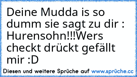 Deine Mudda is so dumm sie sagt zu dir : Hurensohn!!!
Wers checkt drückt gefällt mir :D