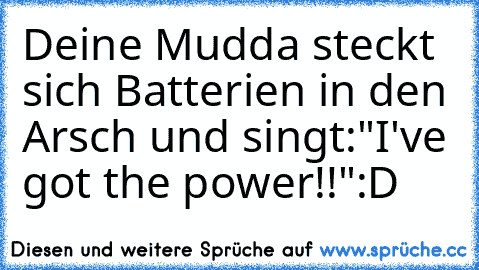 Deine Mudda steckt sich Batterien in den Arsch und singt:"I've got the power!!"
:D