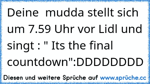 Deine  mudda stellt sich um 7.59 Uhr vor Lidl und singt : " It´s the final countdown"
:DDDDDDDD