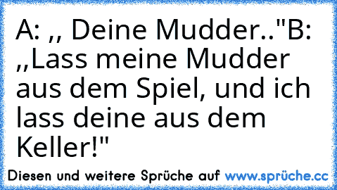 A: ,, Deine Mudder.."
B: ,,Lass meine Mudder aus dem Spiel, und ich lass deine aus dem Keller!"