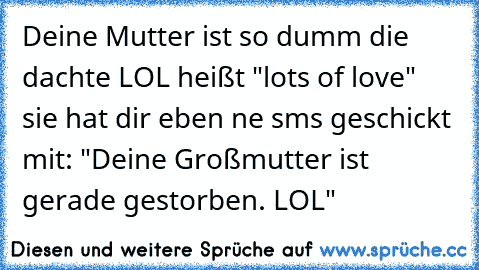 Deine Mutter ist so dumm die dachte LOL heißt "lots of love" sie hat dir eben ne sms geschickt mit: "Deine Großmutter ist gerade gestorben. LOL"