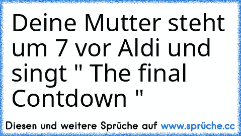 Deine Mutter steht um 7 vor Aldi und singt " The final Contdown "